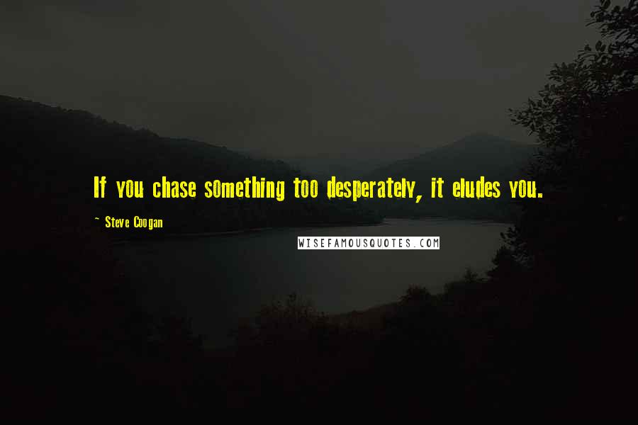 Steve Coogan quotes: If you chase something too desperately, it eludes you.
