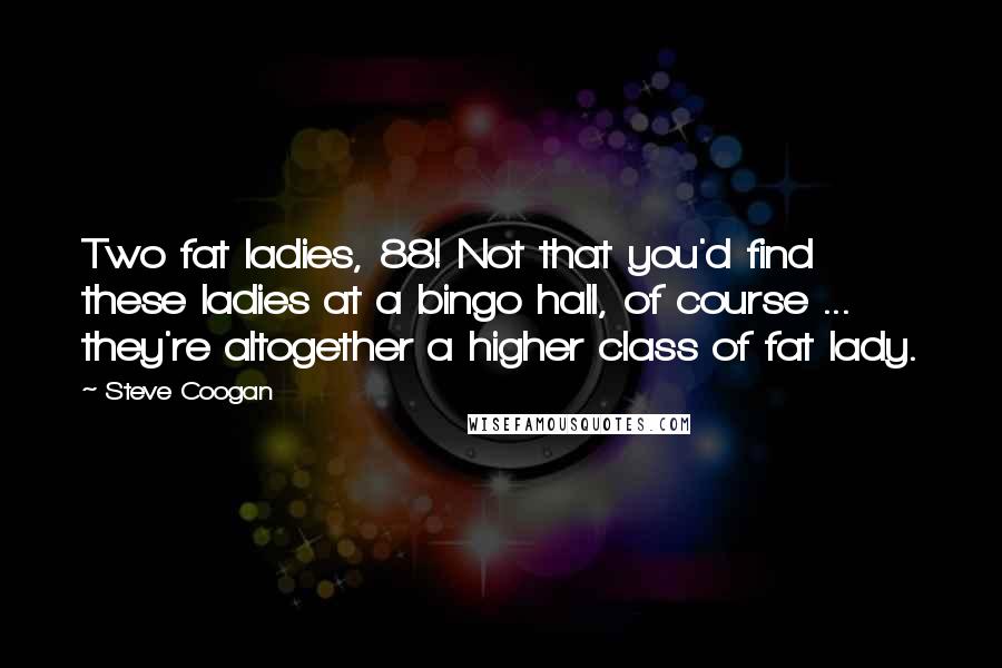 Steve Coogan quotes: Two fat ladies, 88! Not that you'd find these ladies at a bingo hall, of course ... they're altogether a higher class of fat lady.