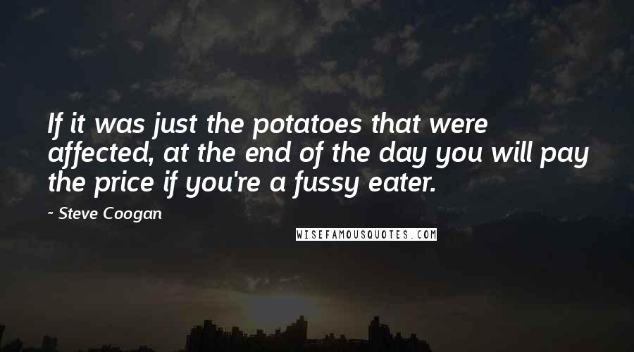 Steve Coogan quotes: If it was just the potatoes that were affected, at the end of the day you will pay the price if you're a fussy eater.
