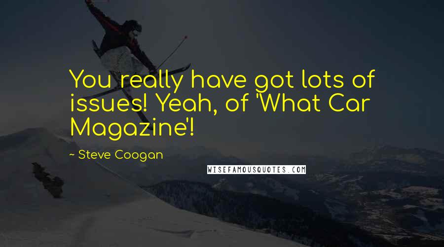 Steve Coogan quotes: You really have got lots of issues! Yeah, of 'What Car Magazine'!