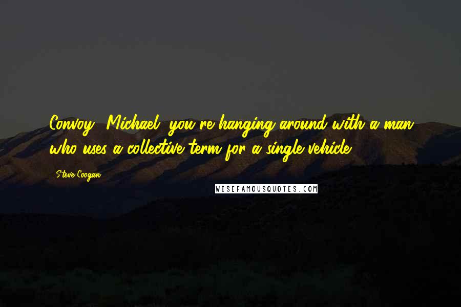 Steve Coogan quotes: Convoy? Michael, you're hanging around with a man who uses a collective term for a single vehicle.
