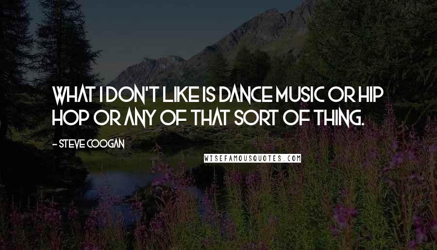 Steve Coogan quotes: What I don't like is dance music or hip hop or any of that sort of thing.