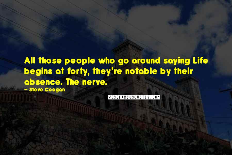 Steve Coogan quotes: All those people who go around saying Life begins at forty, they're notable by their absence. The nerve.