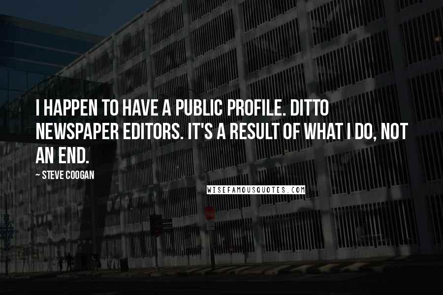 Steve Coogan quotes: I happen to have a public profile. Ditto newspaper editors. It's a result of what I do, not an end.