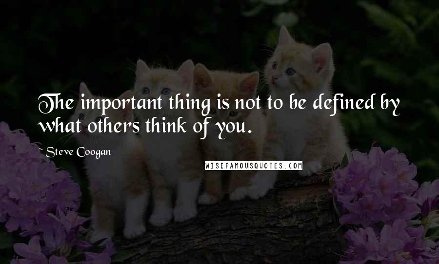 Steve Coogan quotes: The important thing is not to be defined by what others think of you.