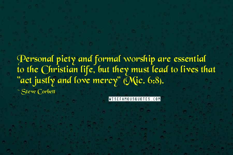 Steve Corbett quotes: Personal piety and formal worship are essential to the Christian life, but they must lead to lives that "act justly and love mercy" (Mic. 6:8).