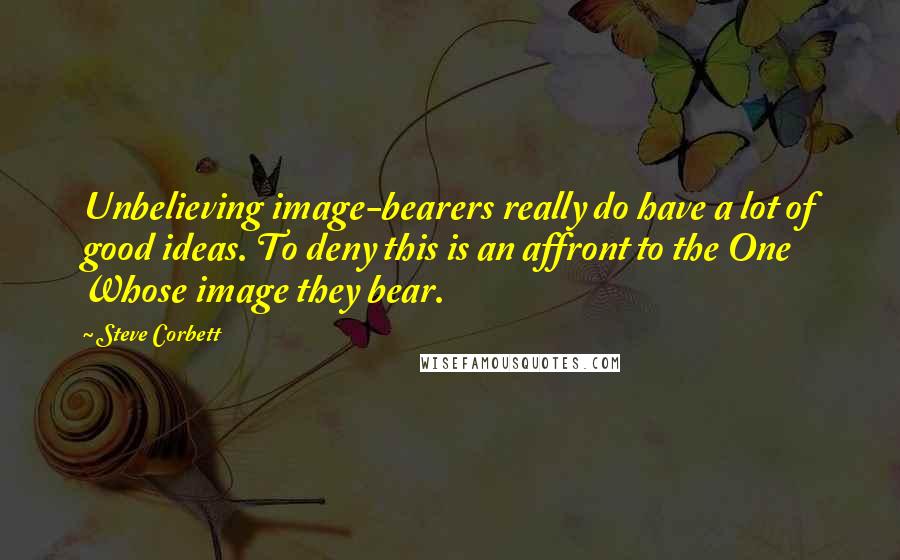 Steve Corbett quotes: Unbelieving image-bearers really do have a lot of good ideas. To deny this is an affront to the One Whose image they bear.