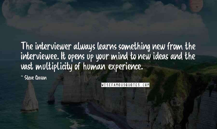 Steve Cosson quotes: The interviewer always learns something new from the interviewee. It opens up your mind to new ideas and the vast multiplicity of human experience.