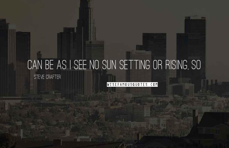 Steve Crafter quotes: can be as I see no sun setting or rising, so