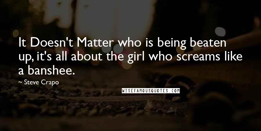 Steve Crapo quotes: It Doesn't Matter who is being beaten up, it's all about the girl who screams like a banshee.