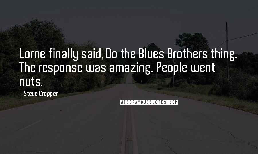 Steve Cropper quotes: Lorne finally said, Do the Blues Brothers thing. The response was amazing. People went nuts.