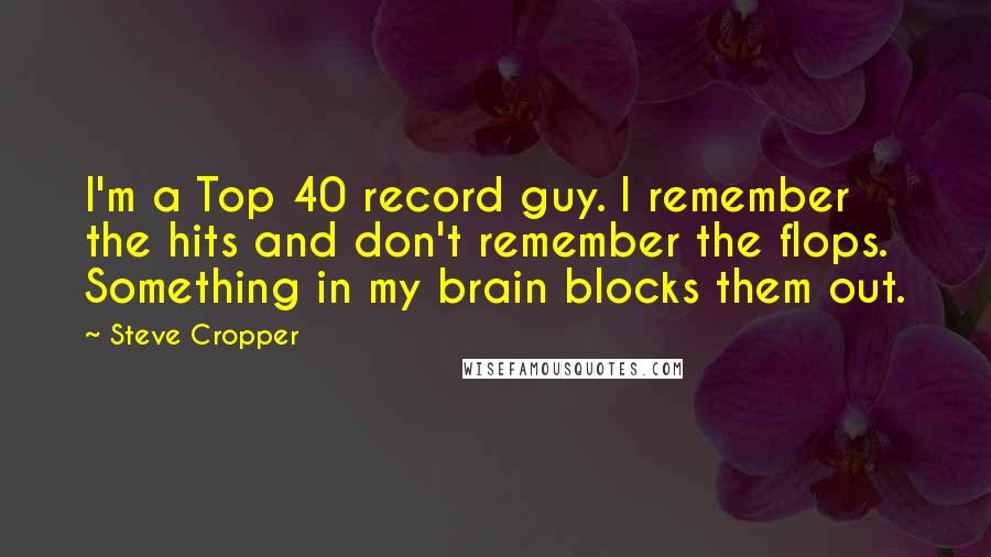 Steve Cropper quotes: I'm a Top 40 record guy. I remember the hits and don't remember the flops. Something in my brain blocks them out.
