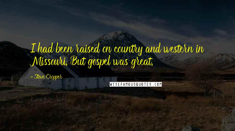 Steve Cropper quotes: I had been raised on country and western in Missouri. But gospel was great.