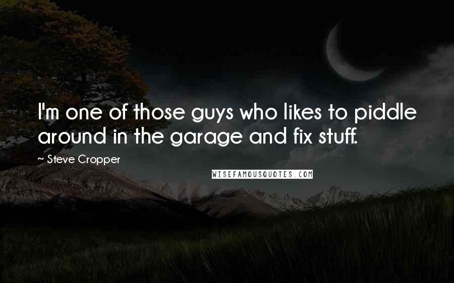 Steve Cropper quotes: I'm one of those guys who likes to piddle around in the garage and fix stuff.