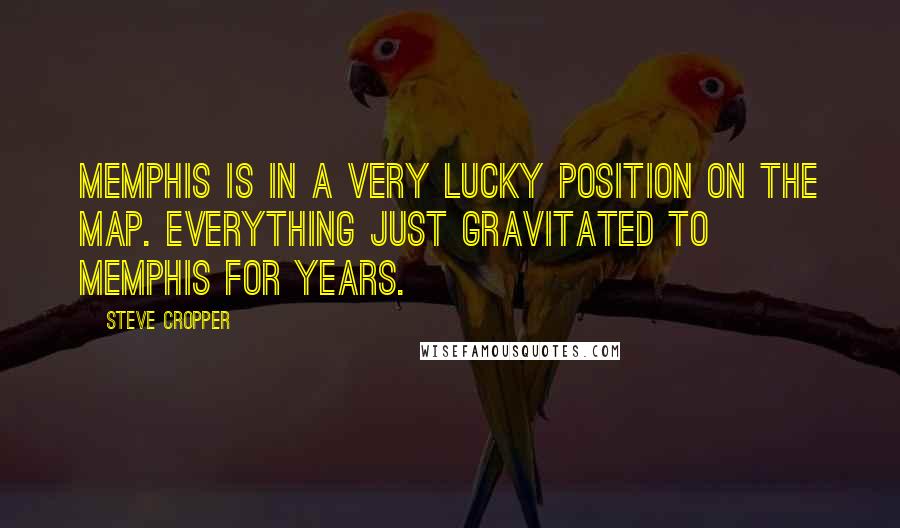 Steve Cropper quotes: Memphis is in a very lucky position on the map. Everything just gravitated to Memphis for years.
