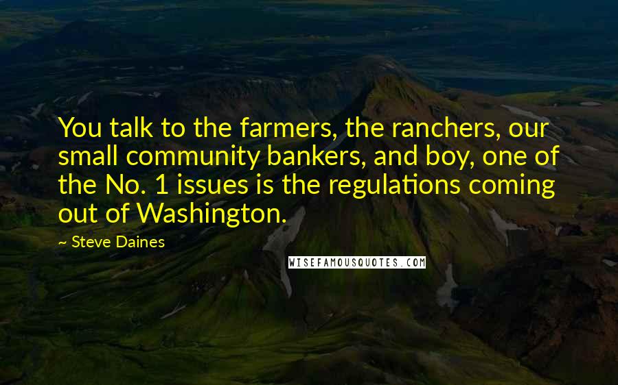 Steve Daines quotes: You talk to the farmers, the ranchers, our small community bankers, and boy, one of the No. 1 issues is the regulations coming out of Washington. Steve Daines quotes: You talk to the farmers, the ranchers, our small community bankers, and boy, one of the No. 1 issues is the regulations coming out of Washington.