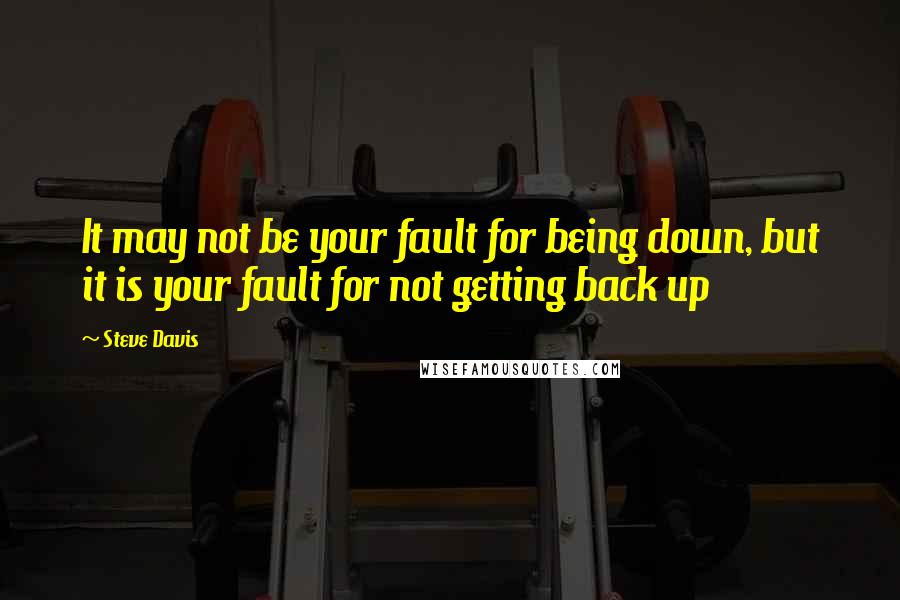 Steve Davis quotes: It may not be your fault for being down, but it is your fault for not getting back up