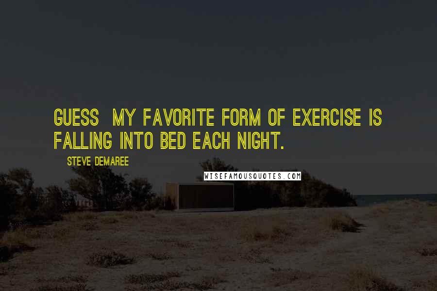 Steve Demaree quotes: guess my favorite form of exercise is falling into bed each night.