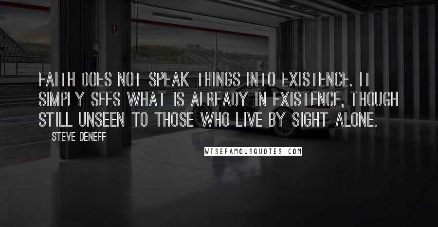 Steve Deneff quotes: Faith does not speak things into existence. It simply sees what is already in existence, though still unseen to those who live by sight alone.