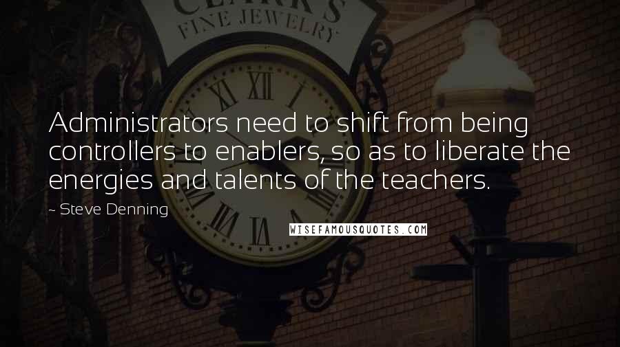 Steve Denning quotes: Administrators need to shift from being controllers to enablers, so as to liberate the energies and talents of the teachers.