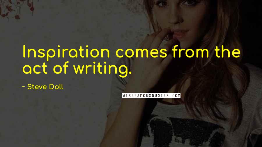 Steve Doll quotes: Inspiration comes from the act of writing.