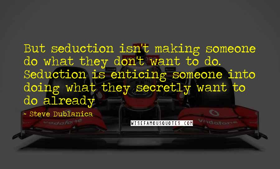 Steve Dublanica quotes: But seduction isn't making someone do what they don't want to do. Seduction is enticing someone into doing what they secretly want to do already