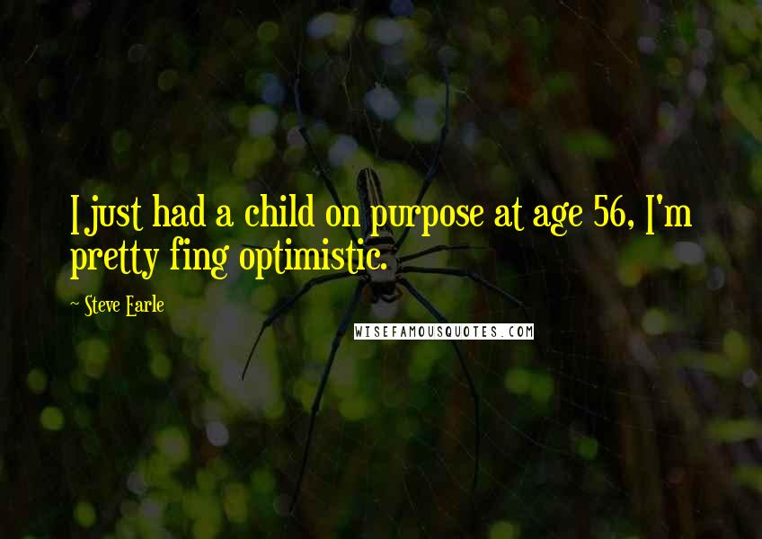 Steve Earle quotes: I just had a child on purpose at age 56, I'm pretty fing optimistic.