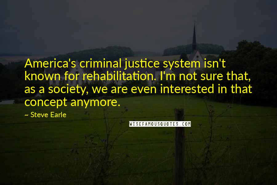 Steve Earle quotes: America's criminal justice system isn't known for rehabilitation. I'm not sure that, as a society, we are even interested in that concept anymore. Steve Earle quotes: America's criminal justice system isn't known for rehabilitation. I'm not sure that, as a society, we are even interested in that concept anymore.