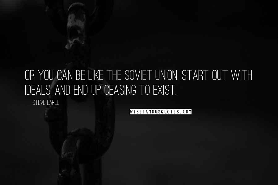 Steve Earle quotes: Or you can be like the Soviet Union, start out with ideals, and end up ceasing to exist.