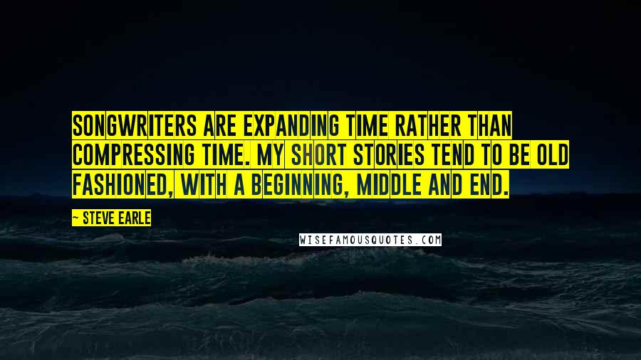 Steve Earle quotes: Songwriters are expanding time rather than compressing time. My short stories tend to be old fashioned, with a beginning, middle and end. Steve Earle quotes: Songwriters are expanding time rather than compressing time. My short stories tend to be old fashioned, with a beginning, middle and end.