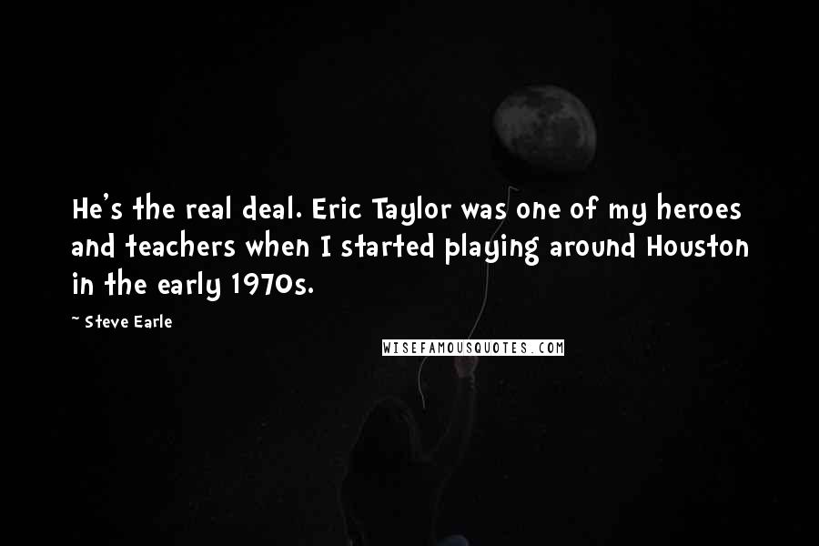 Steve Earle quotes: He's the real deal. Eric Taylor was one of my heroes and teachers when I started playing around Houston in the early 1970s. Steve Earle quotes: He's the real deal. Eric Taylor was one of my heroes and teachers when I started playing around Houston in the early 1970s.