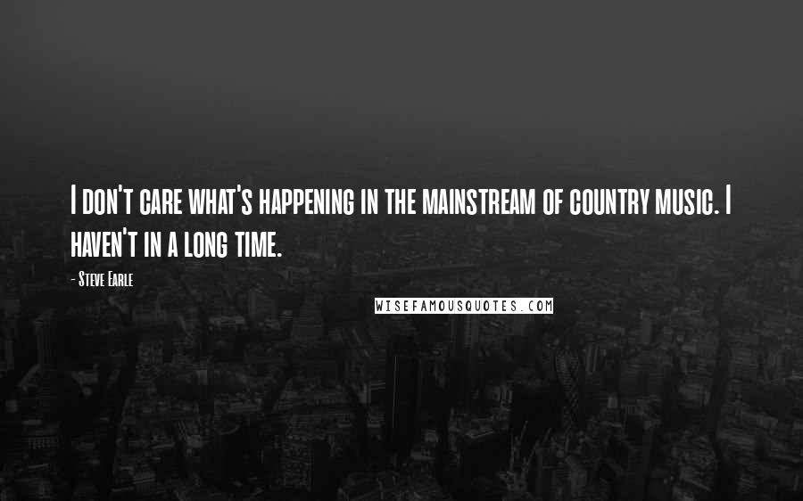 Steve Earle quotes: I don't care what's happening in the mainstream of country music. I haven't in a long time.