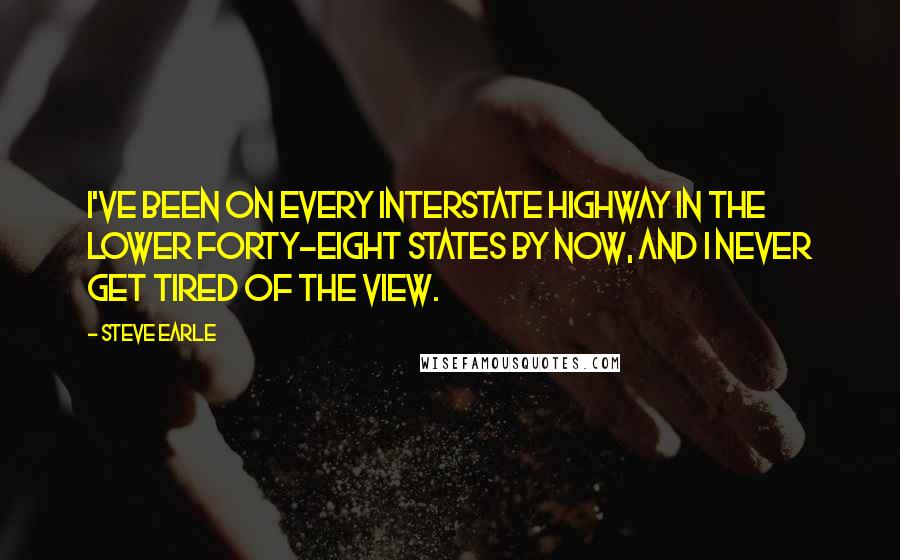 Steve Earle quotes: I've been on every interstate highway in the lower forty-eight states by now, and I never get tired of the view. Steve Earle quotes: I've been on every interstate highway in the lower forty-eight states by now, and I never get tired of the view.