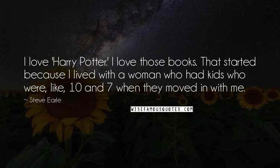 Steve Earle quotes: I love 'Harry Potter.' I love those books. That started because I lived with a woman who had kids who were, like, 10 and 7 when they moved in with
