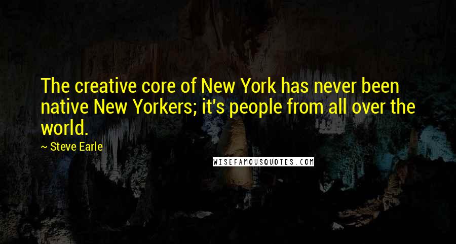 Steve Earle quotes: The creative core of New York has never been native New Yorkers; it's people from all over the world. Steve Earle quotes: The creative core of New York has never been native New Yorkers; it's people from all over the world.