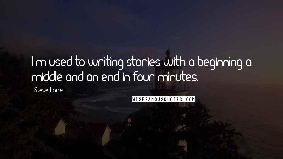 Steve Earle quotes: I'm used to writing stories with a beginning a middle and an end in four minutes.