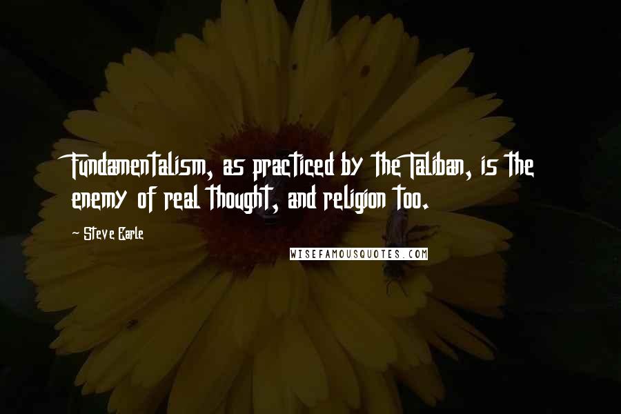 Steve Earle quotes: Fundamentalism, as practiced by the Taliban, is the enemy of real thought, and religion too.