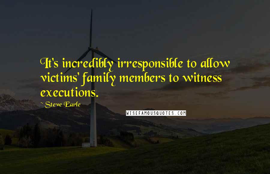 Steve Earle quotes: It's incredibly irresponsible to allow victims' family members to witness executions.