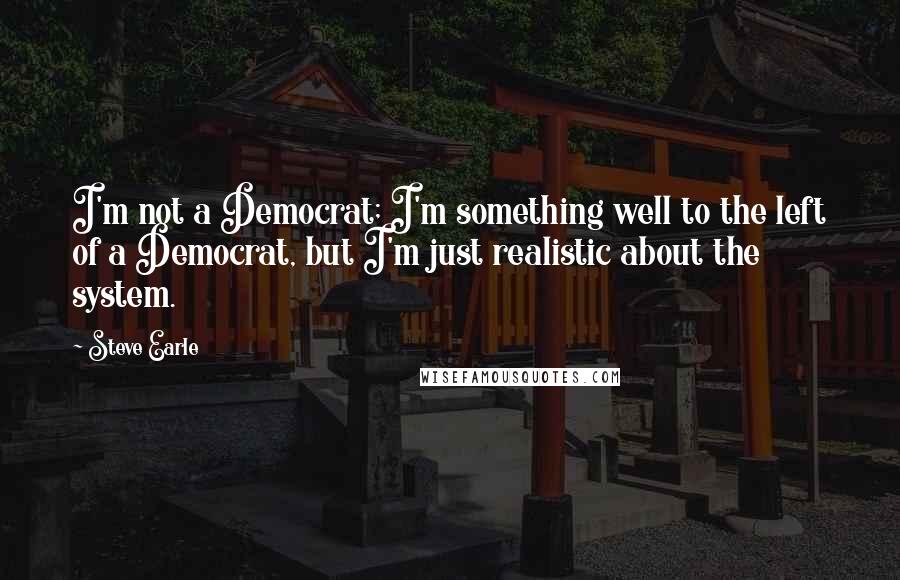 Steve Earle quotes: I'm not a Democrat; I'm something well to the left of a Democrat, but I'm just realistic about the system. Steve Earle quotes: I'm not a Democrat; I'm something well to the left of a Democrat, but I'm just realistic about the system.