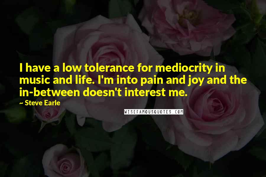 Steve Earle quotes: I have a low tolerance for mediocrity in music and life. I'm into pain and joy and the in-between doesn't interest me.