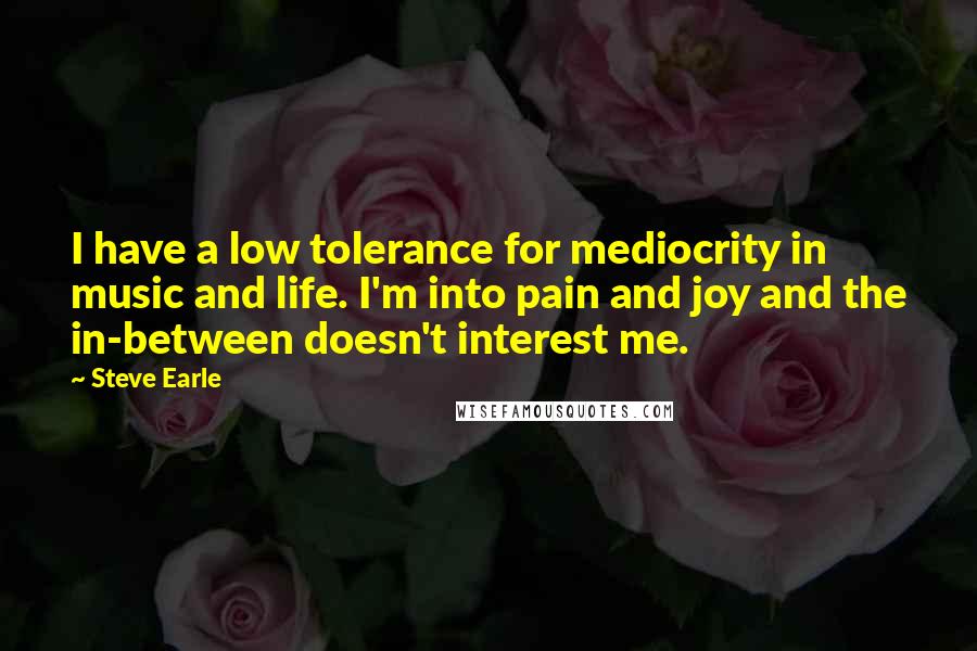 Steve Earle quotes: I have a low tolerance for mediocrity in music and life. I'm into pain and joy and the in-between doesn't interest me. Steve Earle quotes: I have a low tolerance for mediocrity in music and life. I'm into pain and joy and the in-between doesn't interest me.