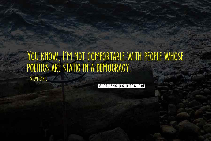 Steve Earle quotes: You know, I'm not comfortable with people whose politics are static in a democracy.