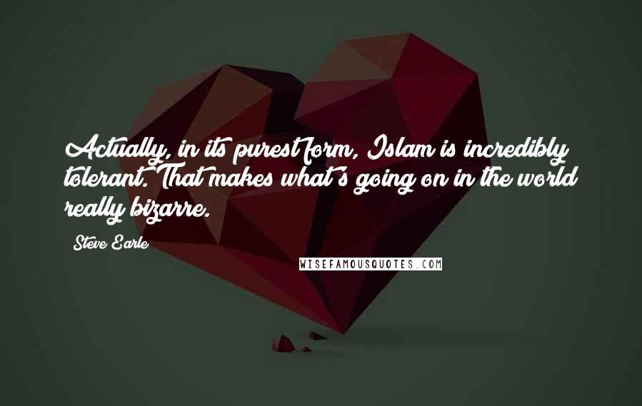 Steve Earle quotes: Actually, in its purest form, Islam is incredibly tolerant. That makes what's going on in the world really bizarre. Steve Earle quotes: Actually, in its purest form, Islam is incredibly tolerant. That makes what's going on in the world really bizarre.