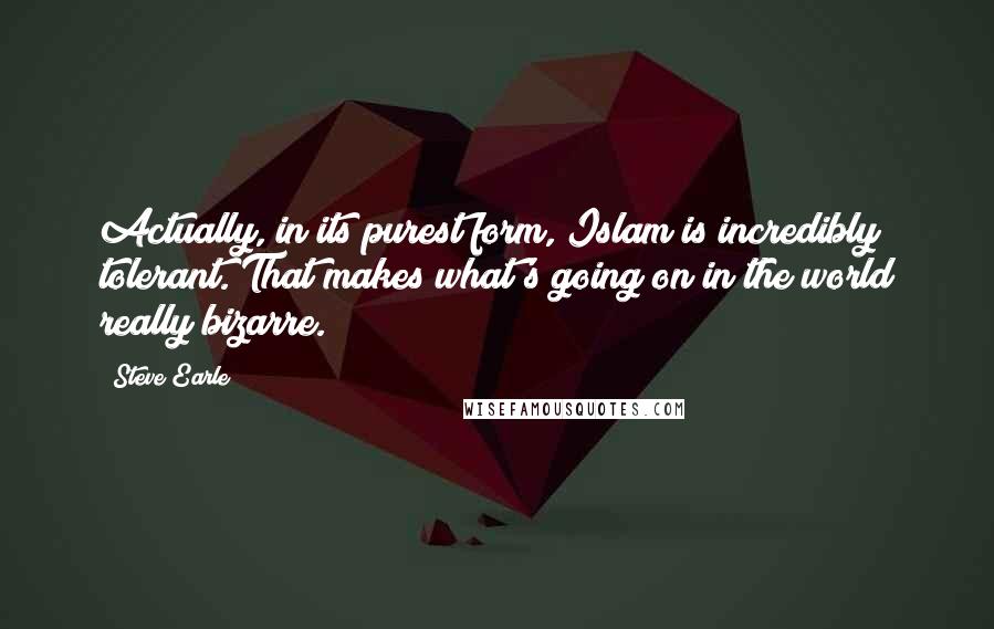 Steve Earle quotes: Actually, in its purest form, Islam is incredibly tolerant. That makes what's going on in the world really bizarre.