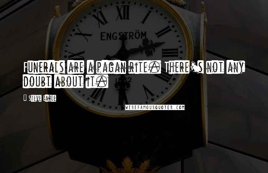 Steve Earle quotes: Funerals are a pagan rite. There's not any doubt about it.
