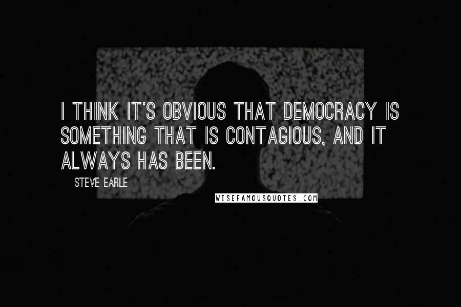 Steve Earle quotes: I think it's obvious that democracy is something that is contagious, and it always has been.