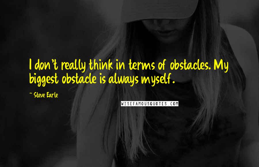 Steve Earle quotes: I don't really think in terms of obstacles. My biggest obstacle is always myself.