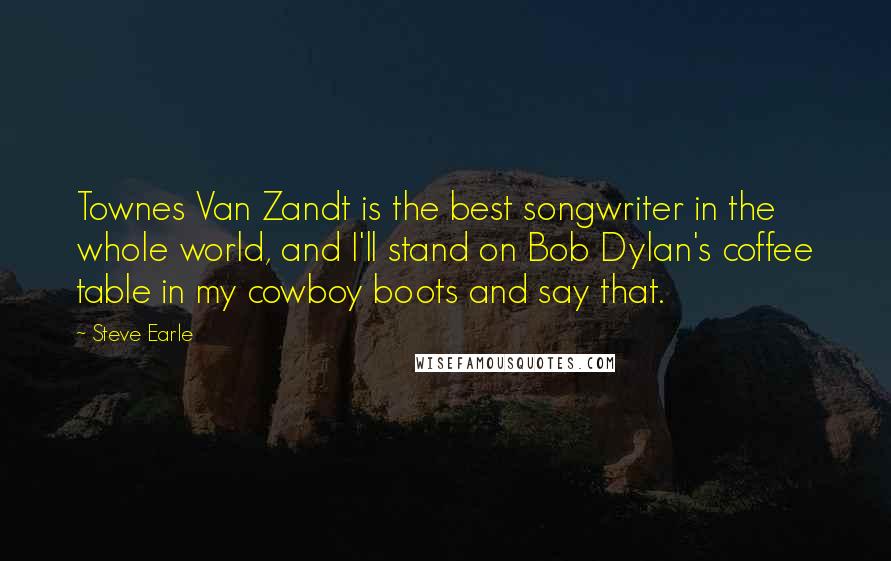 Steve Earle quotes: Townes Van Zandt is the best songwriter in the whole world, and I'll stand on Bob Dylan's coffee table in my cowboy boots and say that. Steve Earle quotes: Townes Van Zandt is the best songwriter in the whole world, and I'll stand on Bob Dylan's coffee table in my cowboy boots and say that.