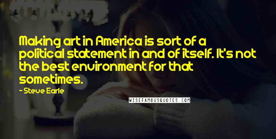 Steve Earle quotes: Making art in America is sort of a political statement in and of itself. It's not the best environment for that sometimes.