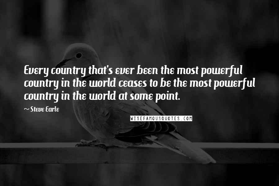Steve Earle quotes: Every country that's ever been the most powerful country in the world ceases to be the most powerful country in the world at some point. Steve Earle quotes: Every country that's ever been the most powerful country in the world ceases to be the most powerful country in the world at some point.